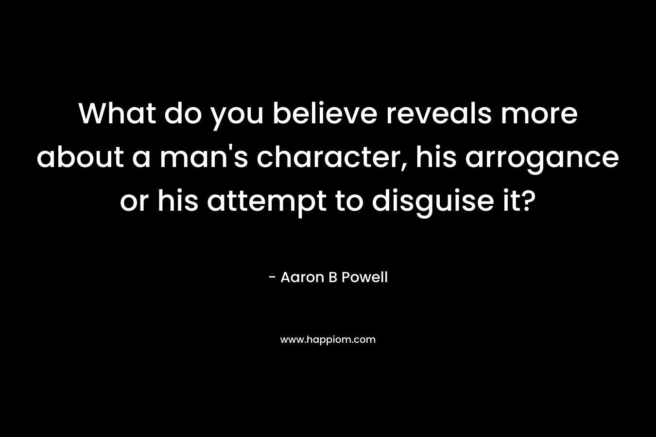 What do you believe reveals more about a man's character, his arrogance or his attempt to disguise it?