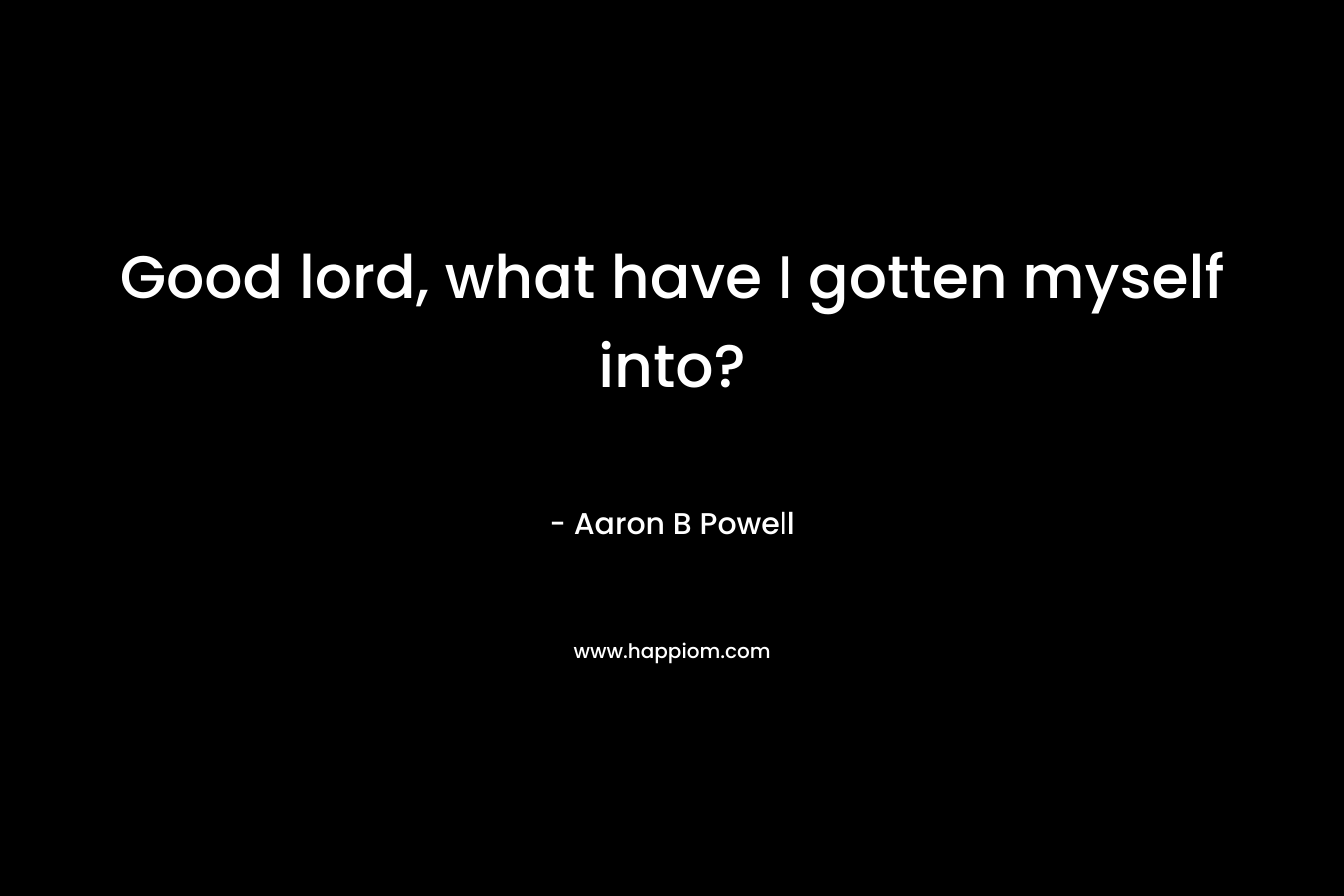 Good lord, what have I gotten myself into? – Aaron B Powell