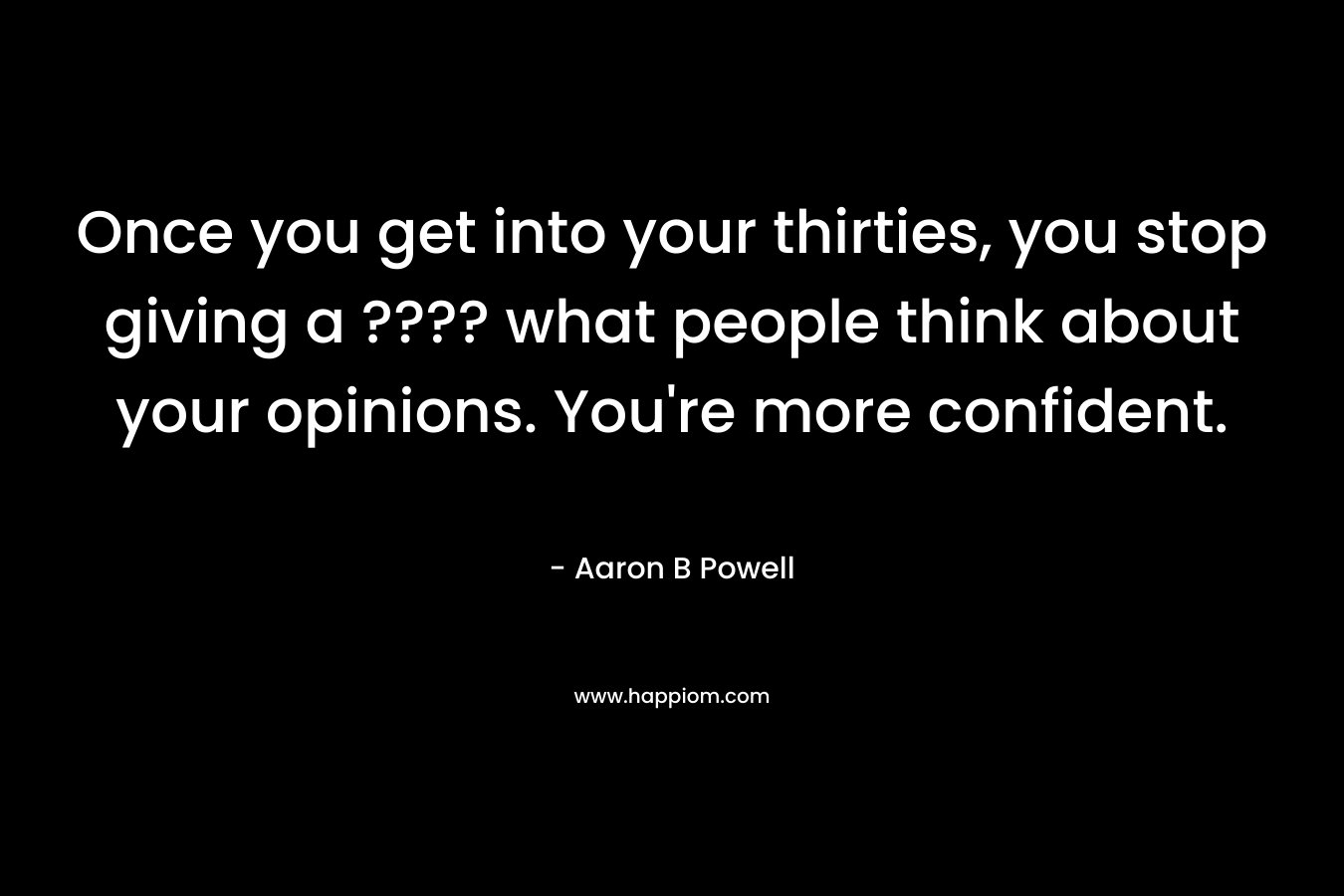 Once you get into your thirties, you stop giving a ???? what people think about your opinions. You're more confident.