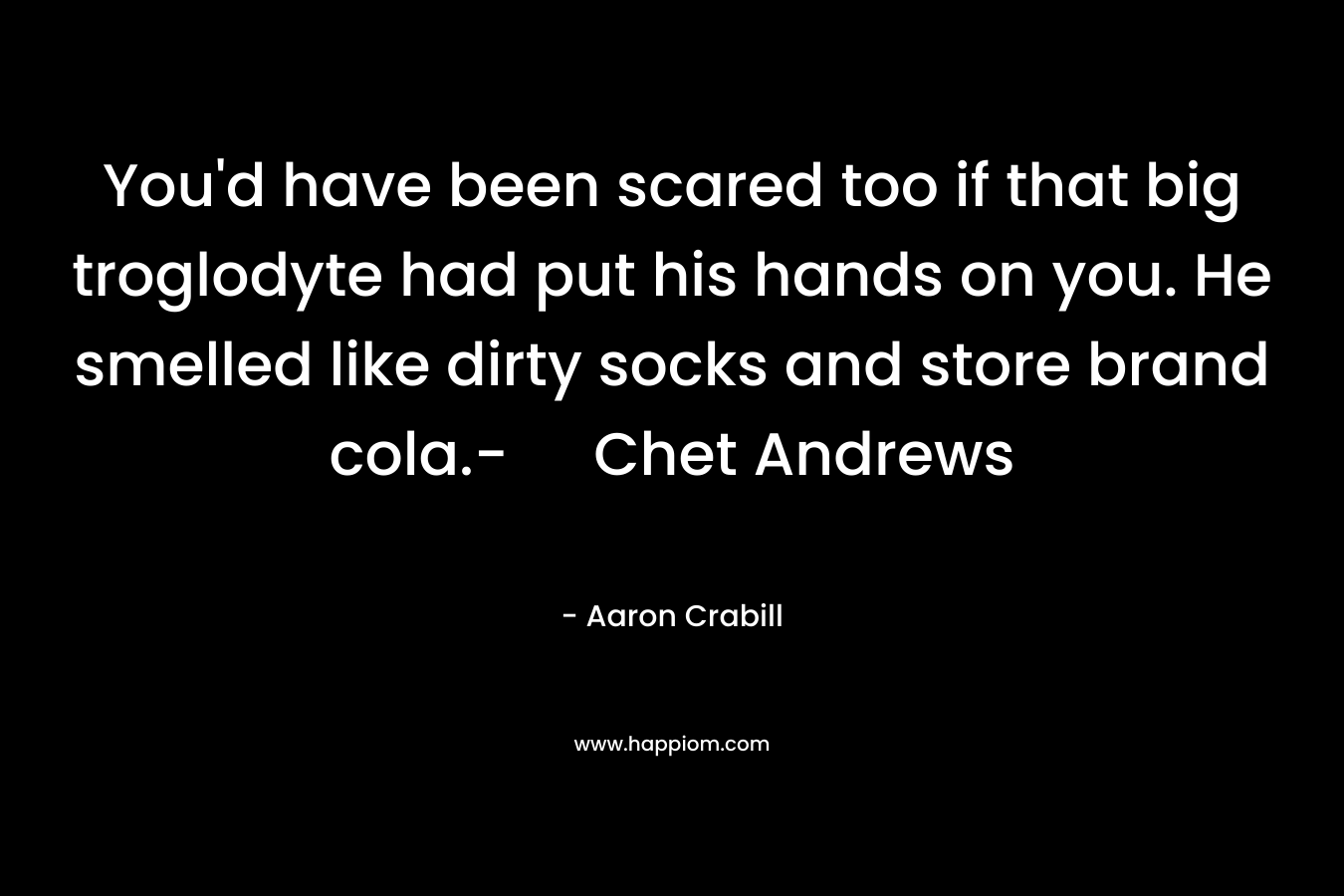 You’d have been scared too if that big troglodyte had put his hands on you. He smelled like dirty socks and store brand cola.- Chet Andrews – Aaron Crabill
