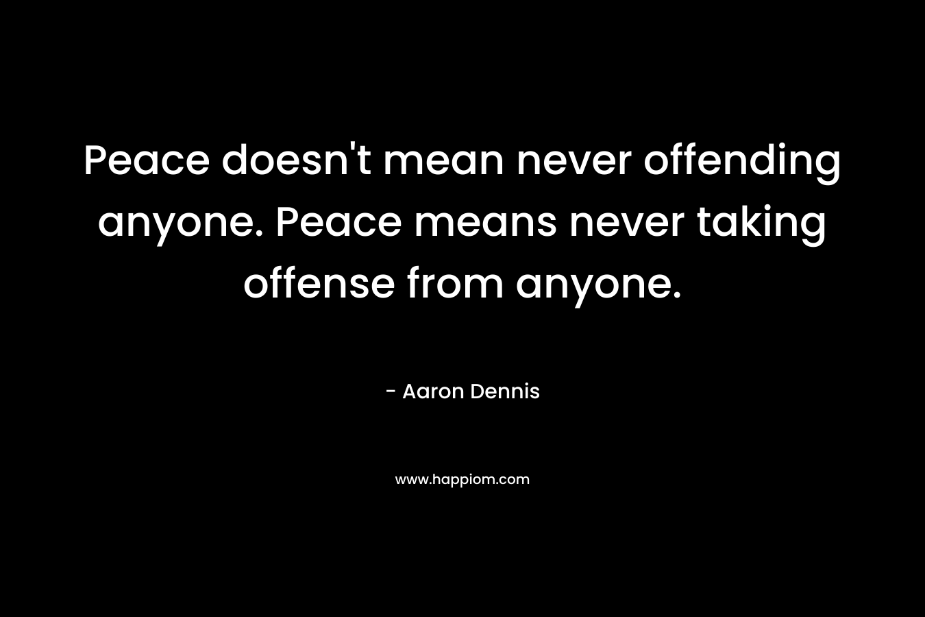 Peace doesn't mean never offending anyone. Peace means never taking offense from anyone.