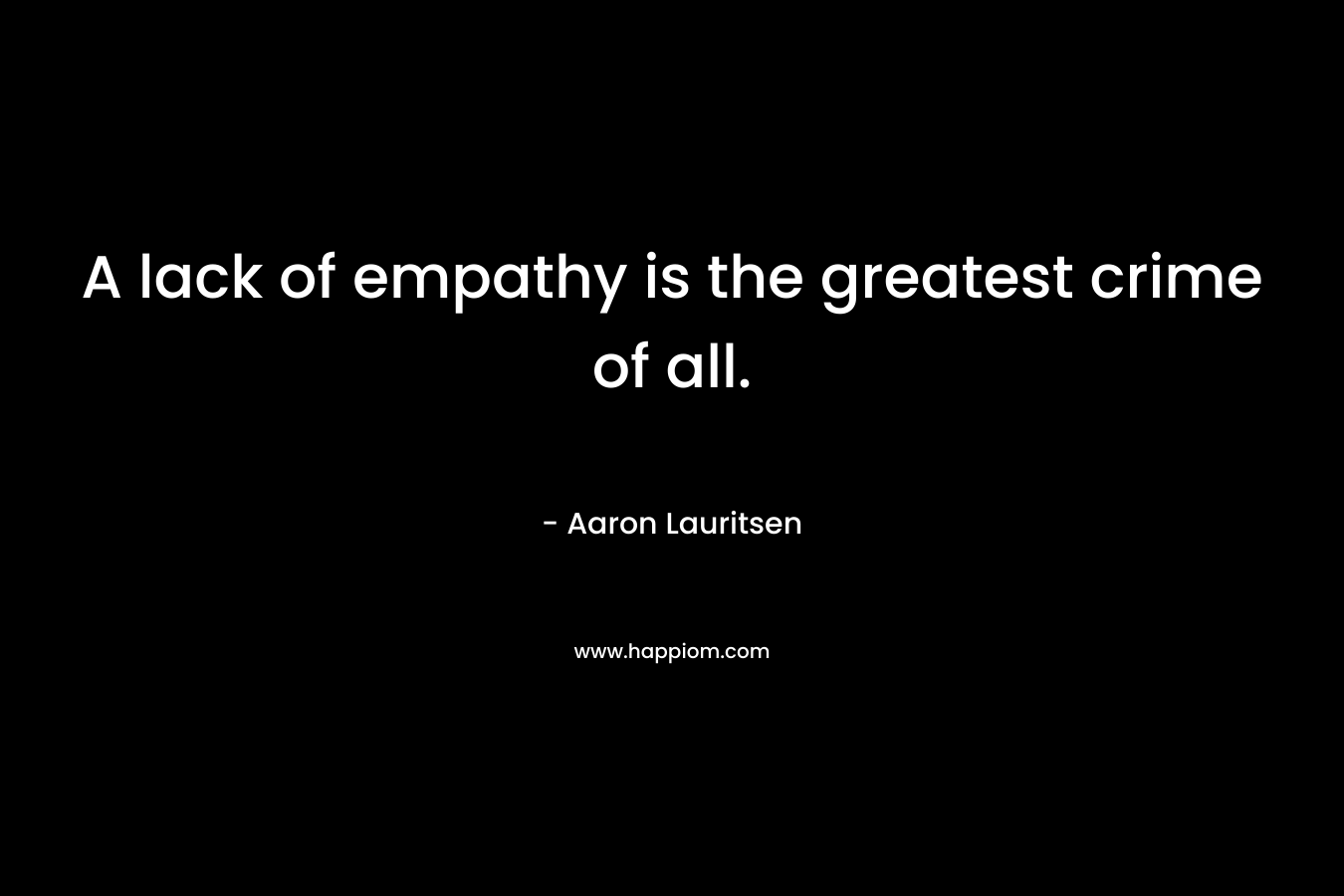 A lack of empathy is the greatest crime of all.