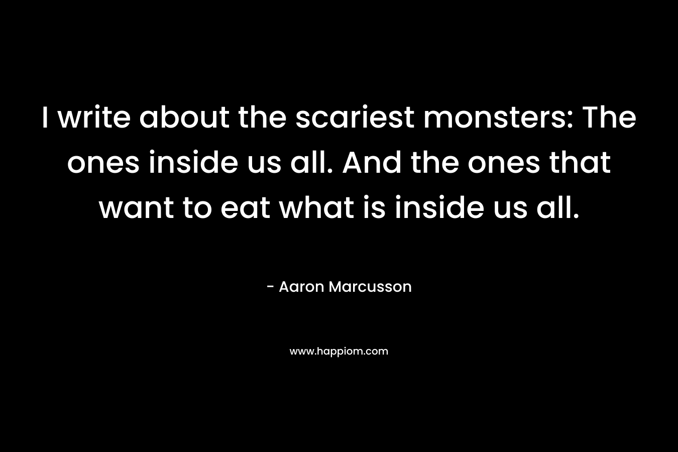 I write about the scariest monsters: The ones inside us all. And the ones that want to eat what is inside us all.