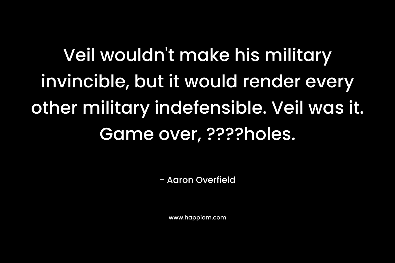 Veil wouldn’t make his military invincible, but it would render every other military indefensible. Veil was it. Game over, ????holes. – Aaron Overfield