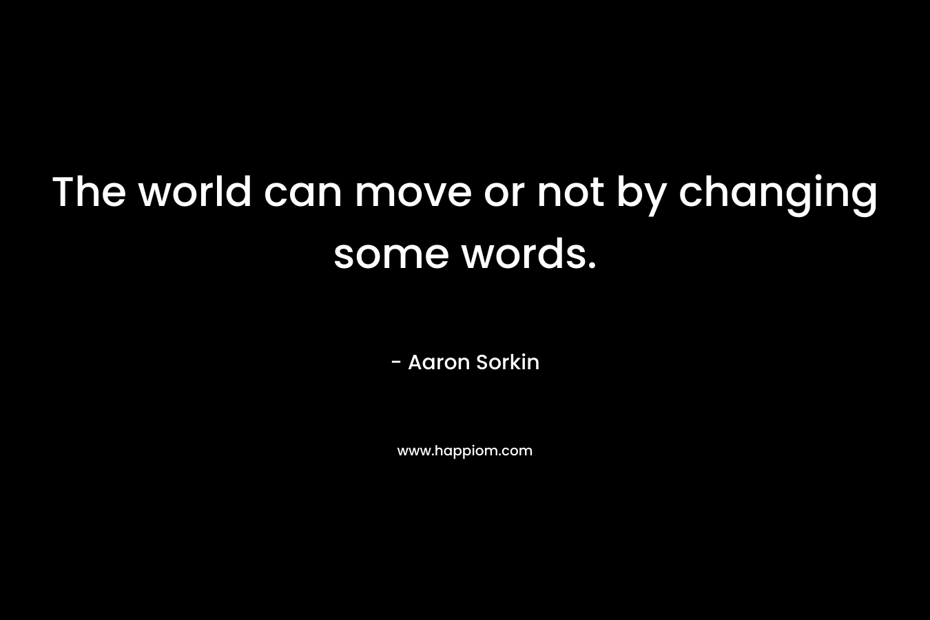 The world can move or not by changing some words. – Aaron Sorkin