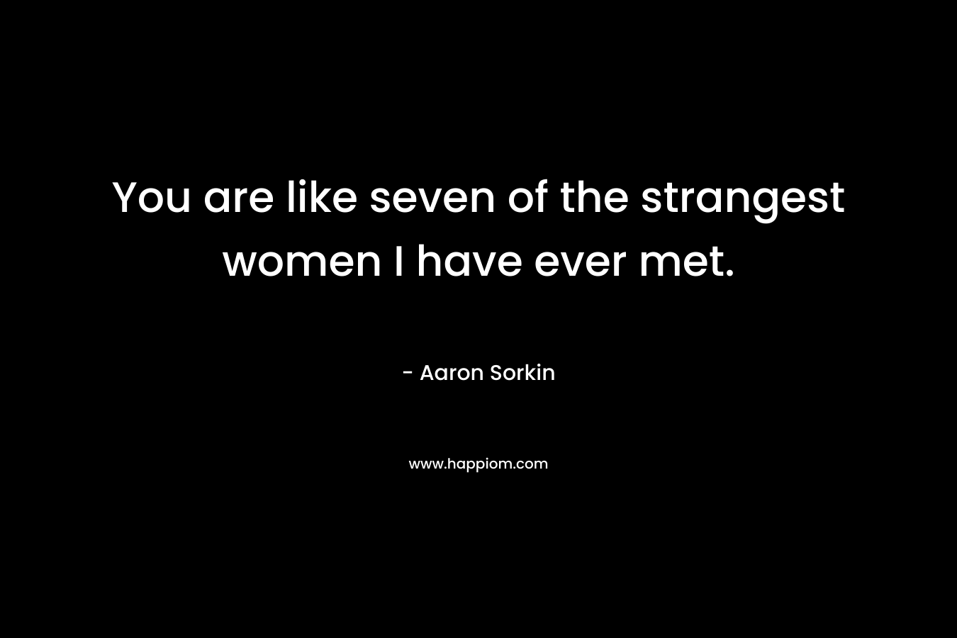 You are like seven of the strangest women I have ever met. – Aaron Sorkin
