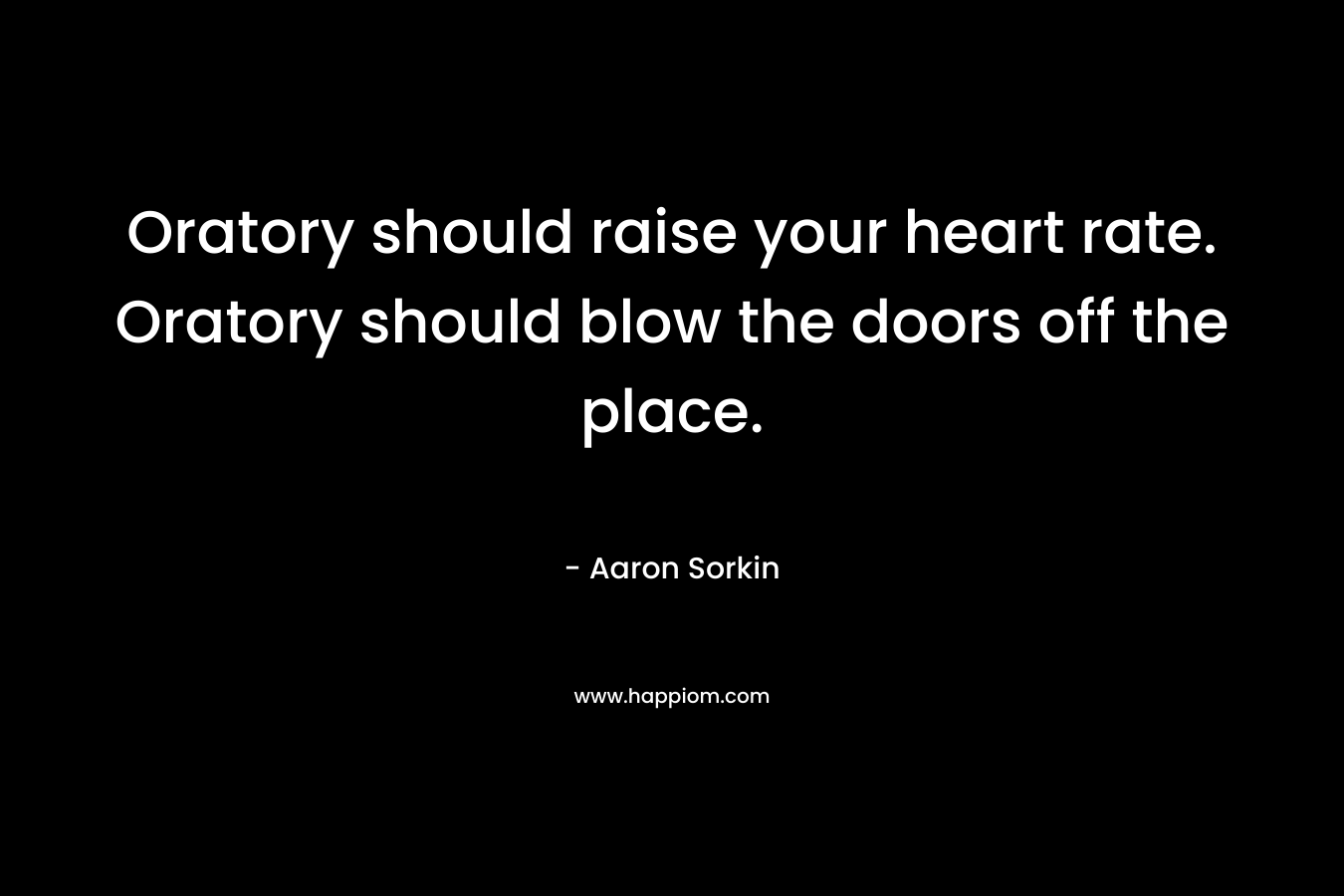 Oratory should raise your heart rate. Oratory should blow the doors off the place. – Aaron Sorkin