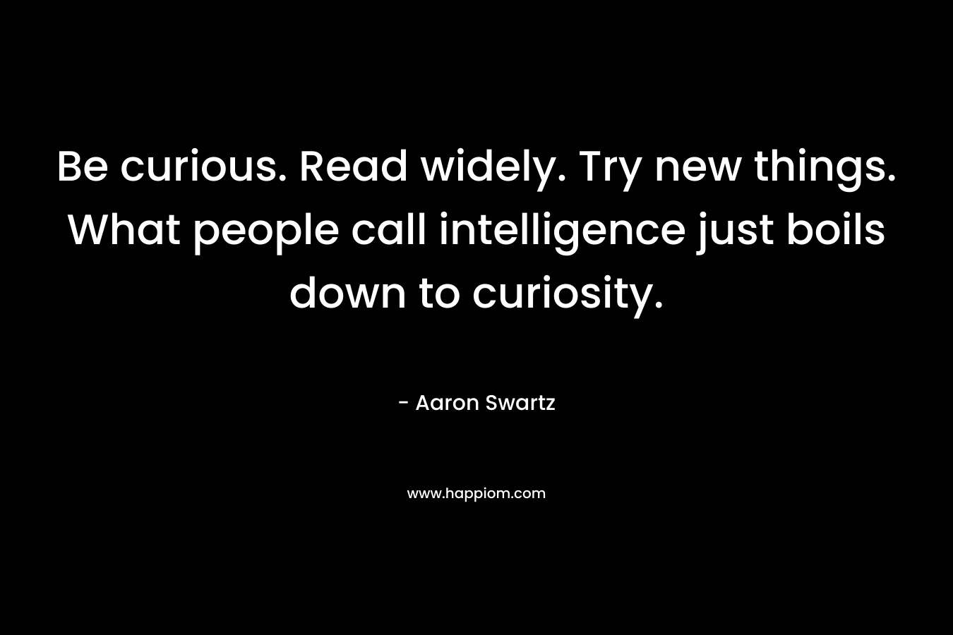Be curious. Read widely. Try new things. What people call intelligence just boils down to curiosity.