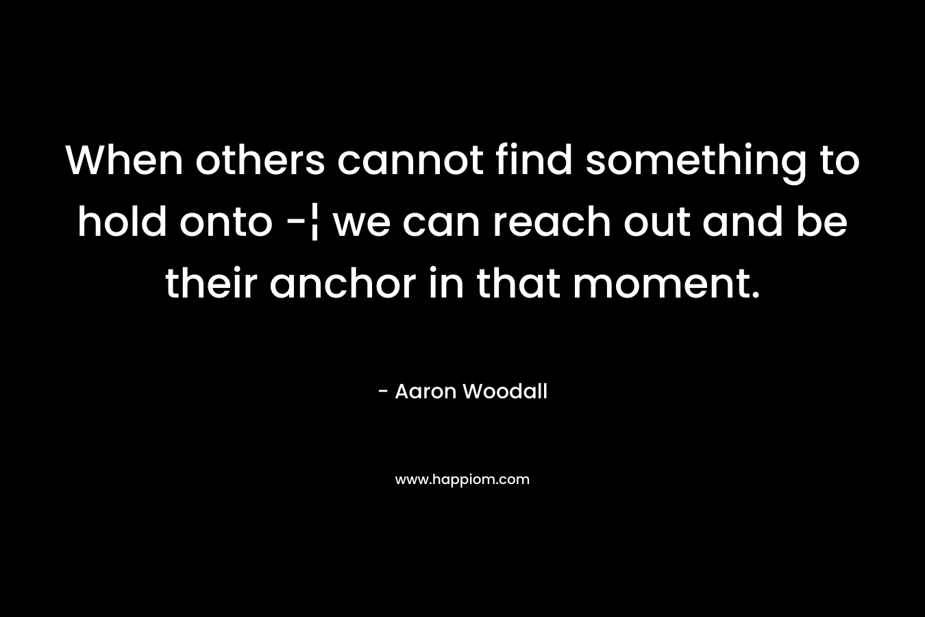 When others cannot find something to hold onto -¦ we can reach out and be their anchor in that moment.