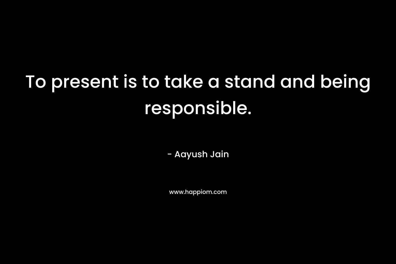 To present is to take a stand and being responsible. – Aayush Jain