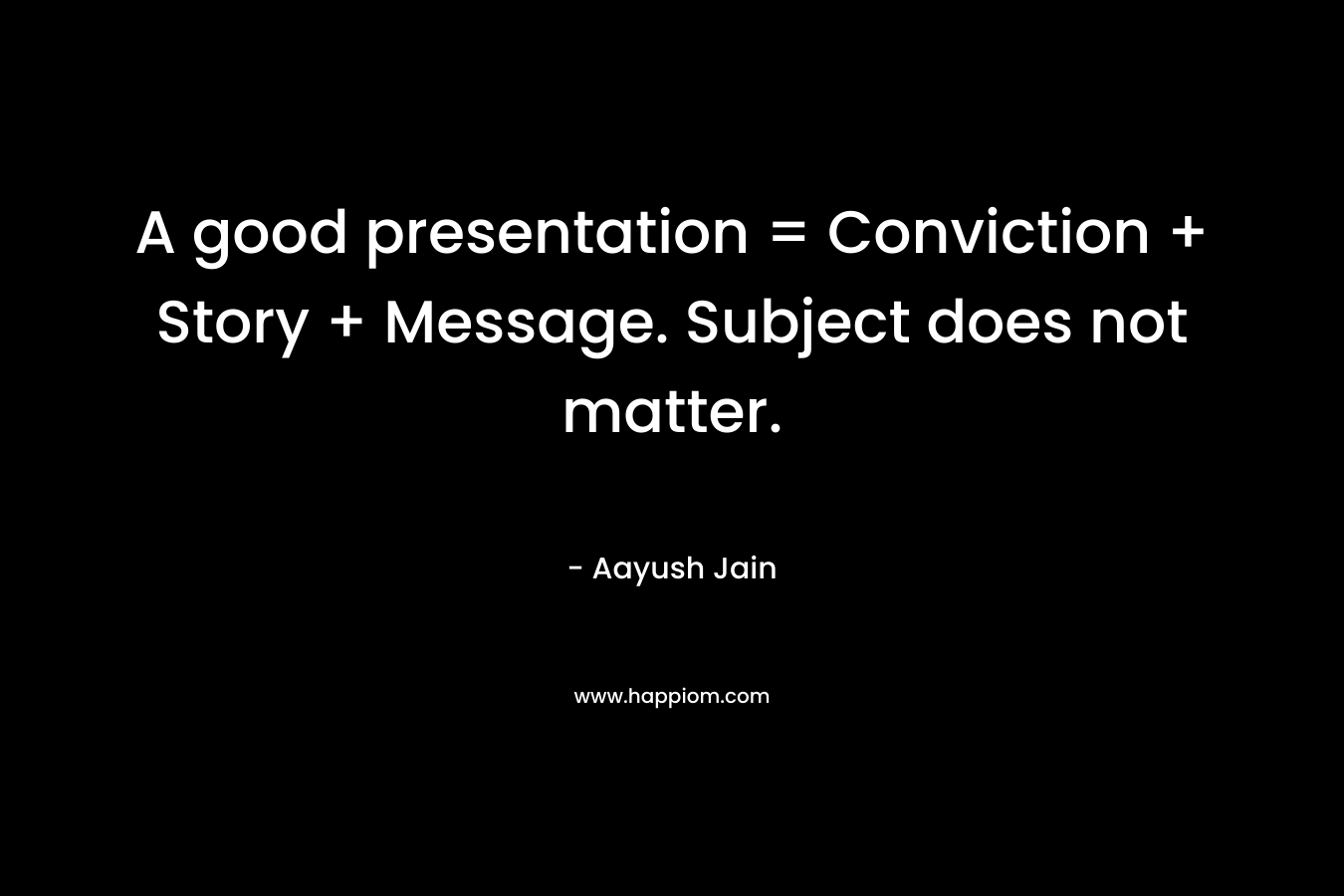 A good presentation = Conviction + Story + Message. Subject does not matter. – Aayush Jain