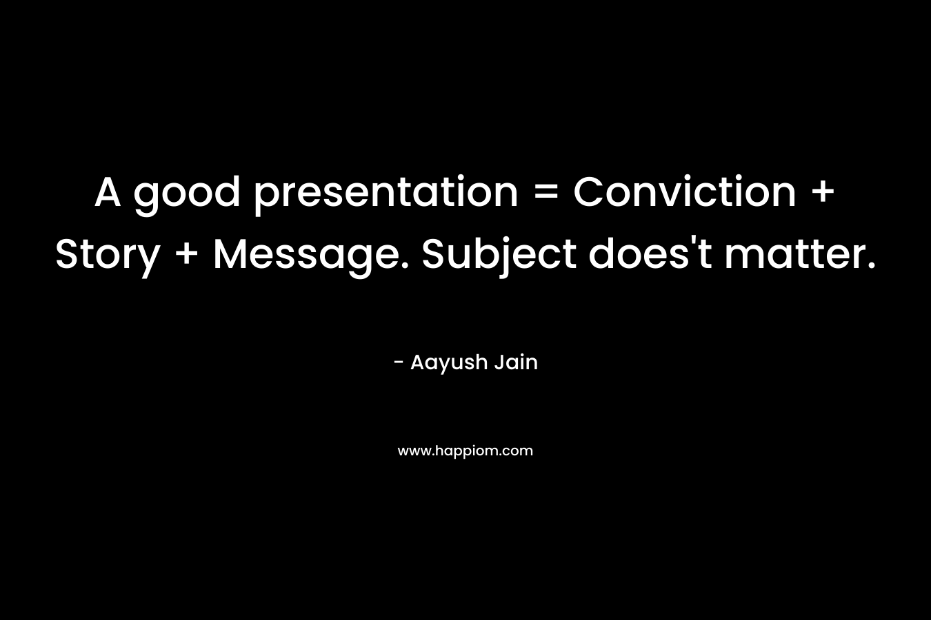 A good presentation = Conviction + Story + Message. Subject does’t matter. – Aayush Jain