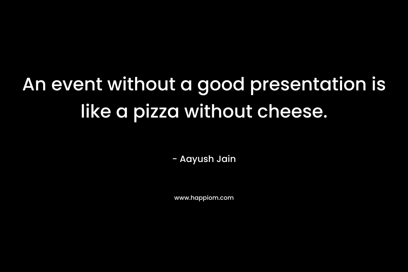 An event without a good presentation is like a pizza without cheese. – Aayush Jain