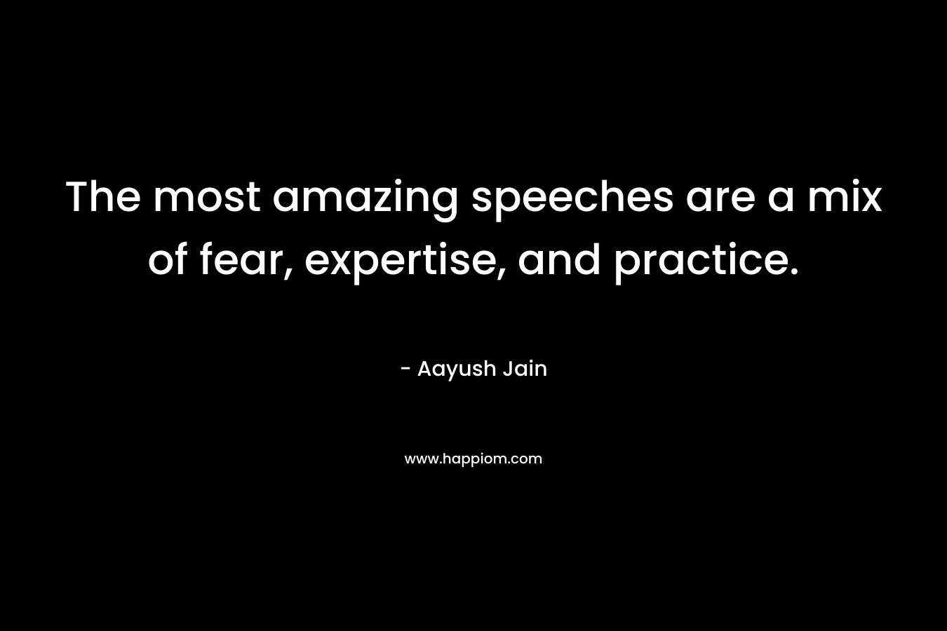 The most amazing speeches are a mix of fear, expertise, and practice. – Aayush Jain