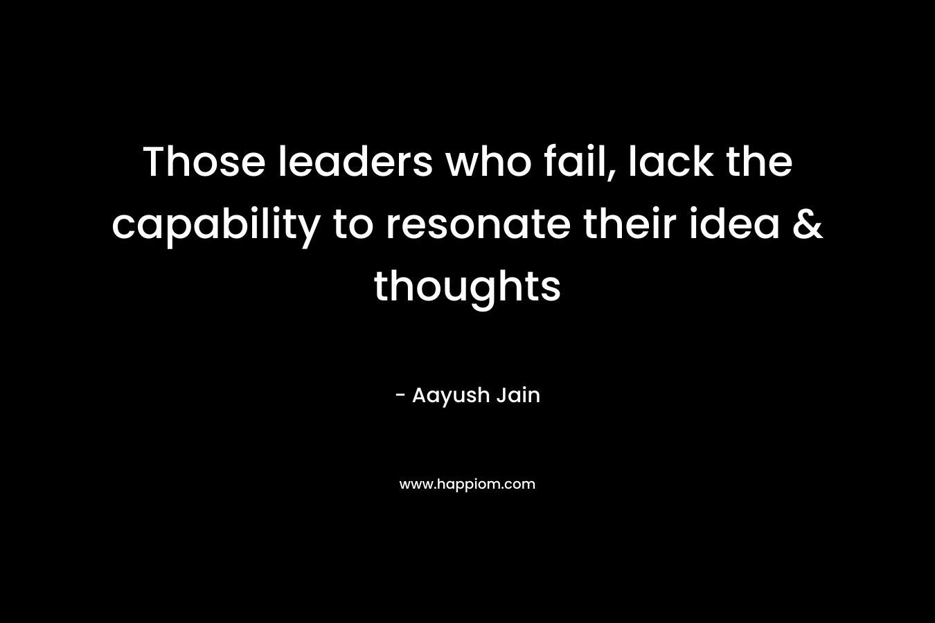 Those leaders who fail, lack the capability to resonate their idea & thoughts