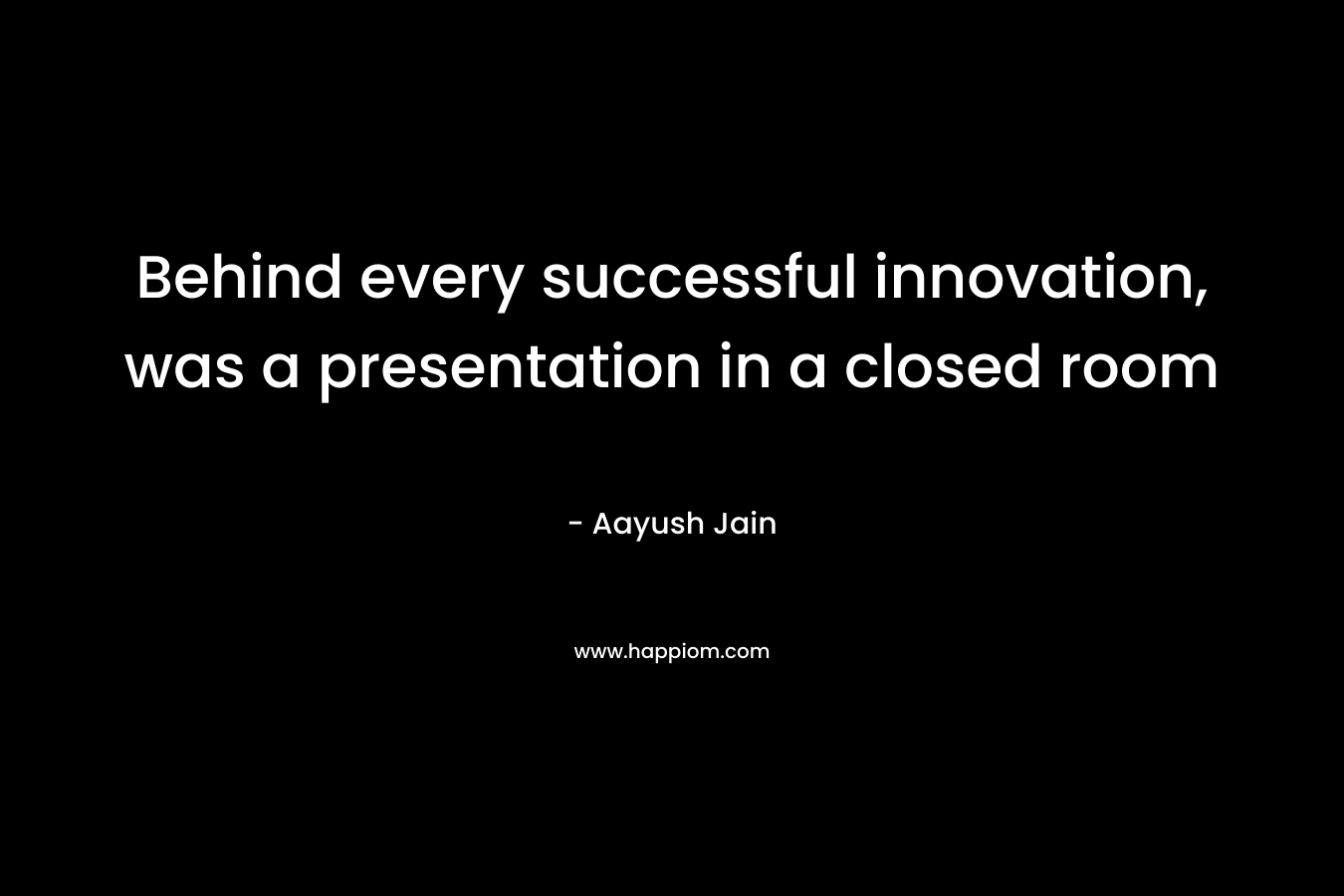 Behind every successful innovation, was a presentation in a closed room – Aayush Jain