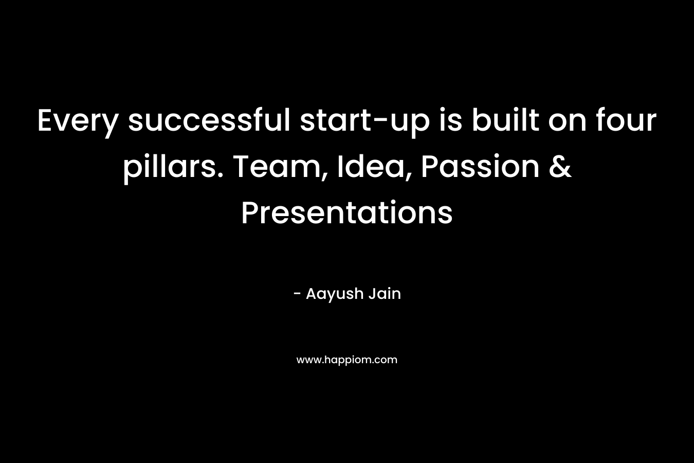 Every successful start-up is built on four pillars. Team, Idea, Passion & Presentations – Aayush Jain