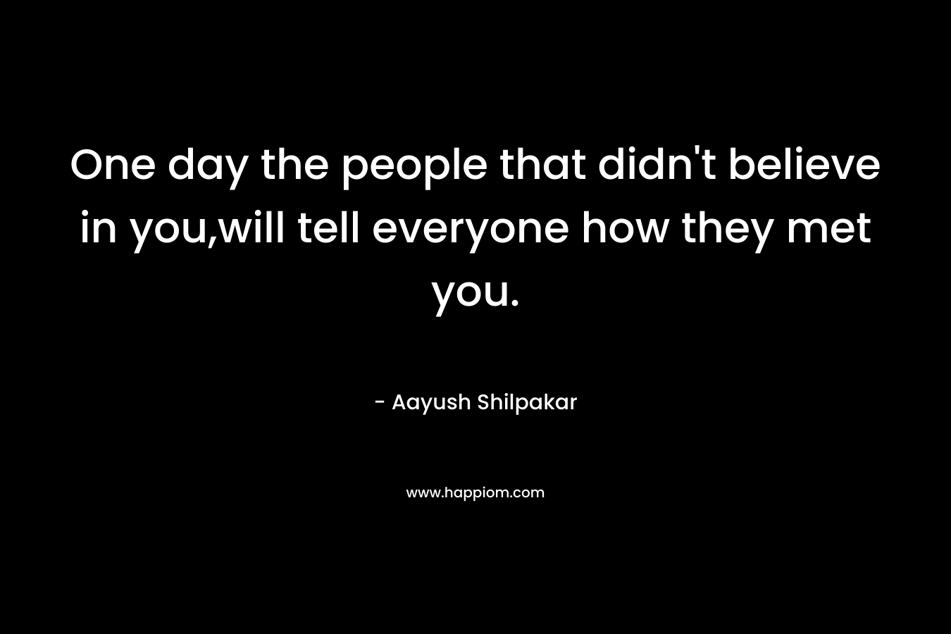 One day the people that didn’t believe in you,will tell everyone how they met you. – Aayush Shilpakar