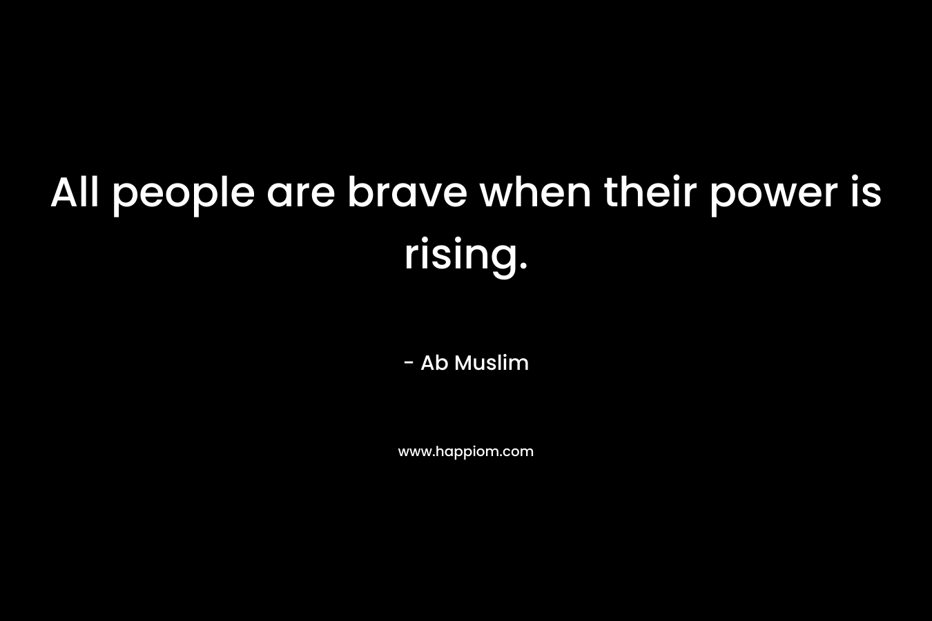All people are brave when their power is rising. – Ab Muslim