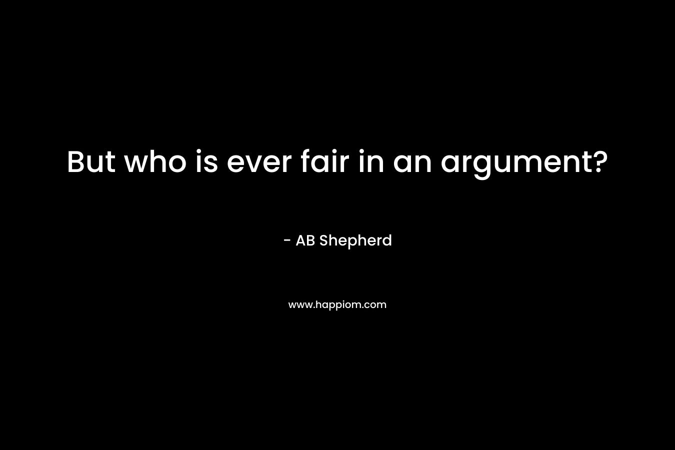 But who is ever fair in an argument?