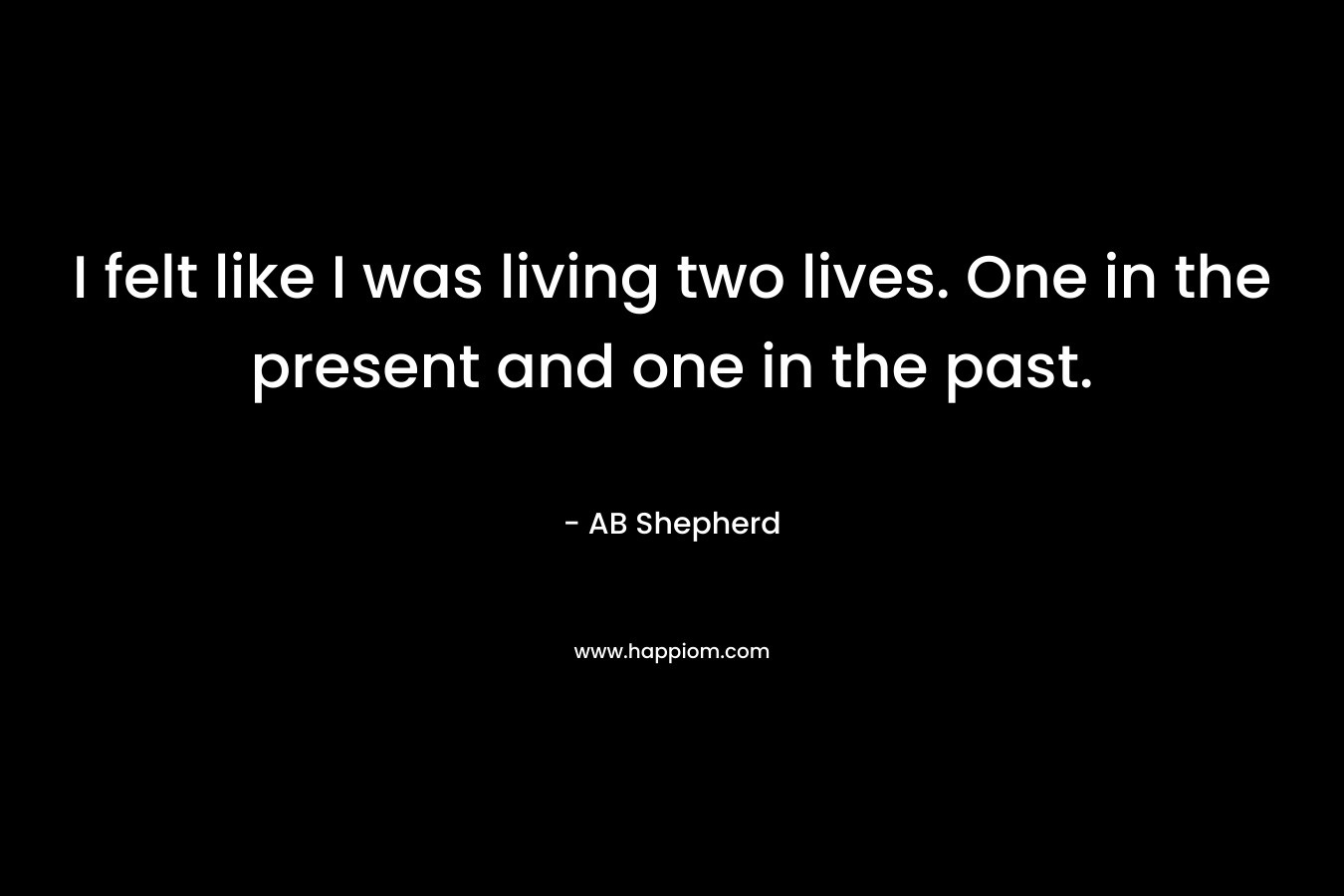 I felt like I was living two lives. One in the present and one in the past. – AB Shepherd