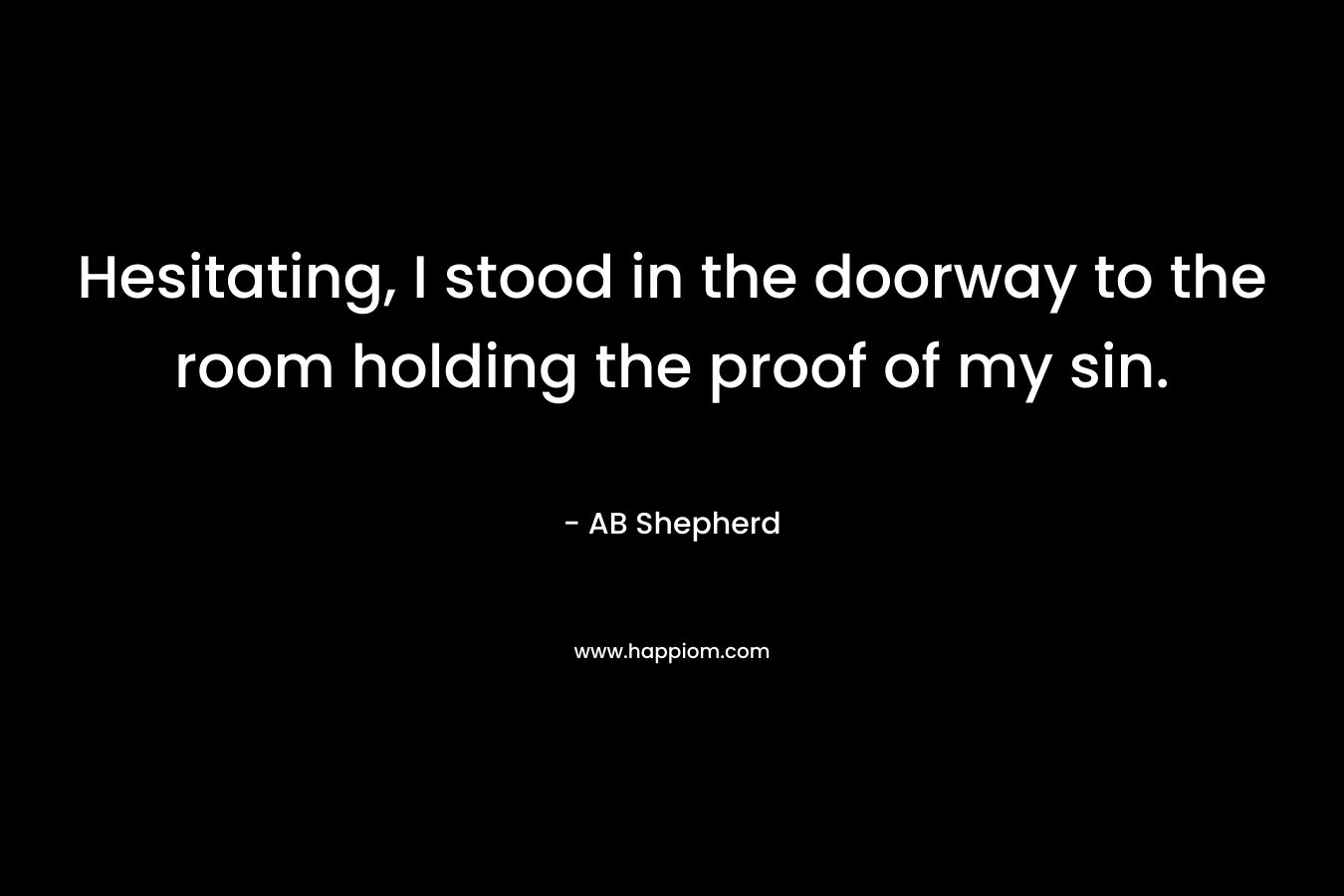 Hesitating, I stood in the doorway to the room holding the proof of my sin. – AB Shepherd
