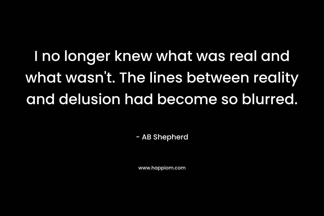 I no longer knew what was real and what wasn’t. The lines between reality and delusion had become so blurred. – AB Shepherd