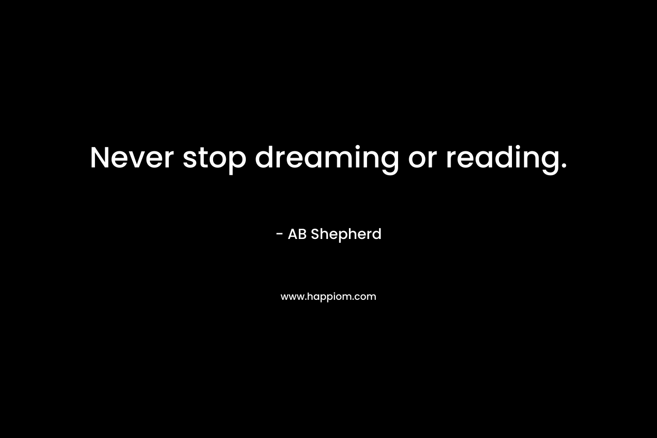 Never stop dreaming or reading. – AB Shepherd