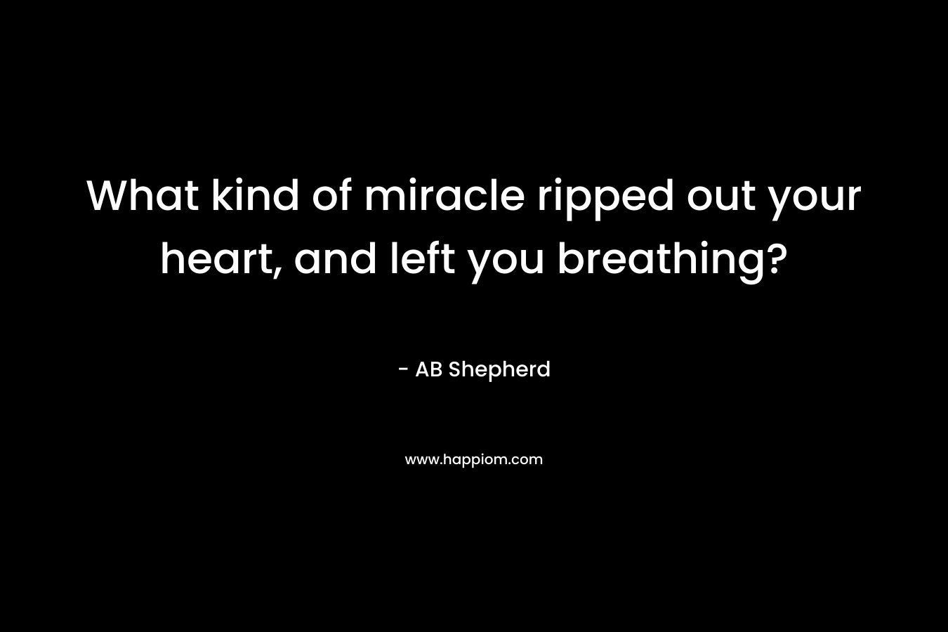 What kind of miracle ripped out your heart, and left you breathing? – AB Shepherd