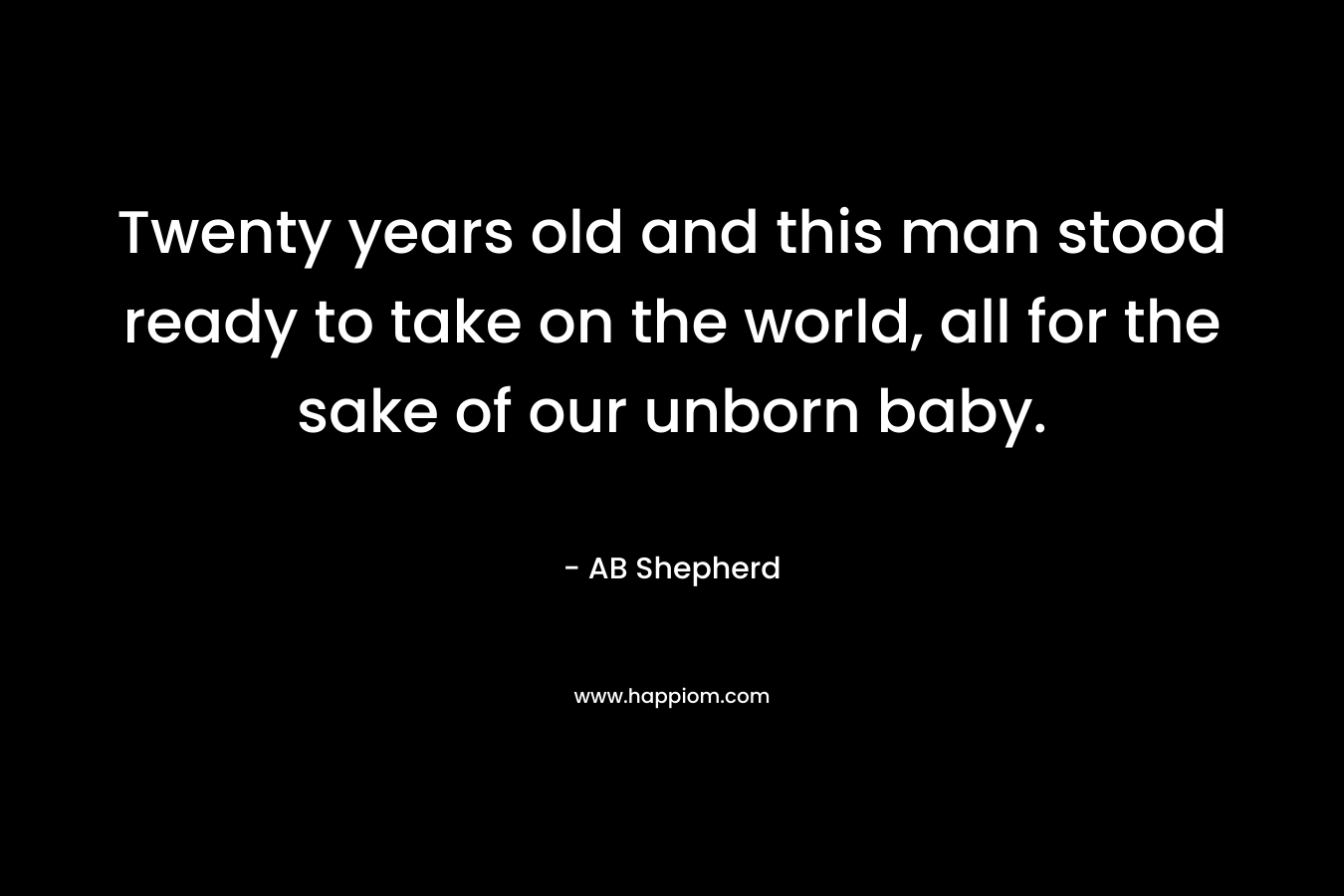 Twenty years old and this man stood ready to take on the world, all for the sake of our unborn baby. – AB Shepherd