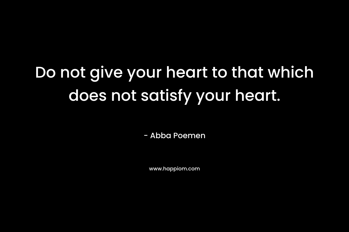 Do not give your heart to that which does not satisfy your heart.