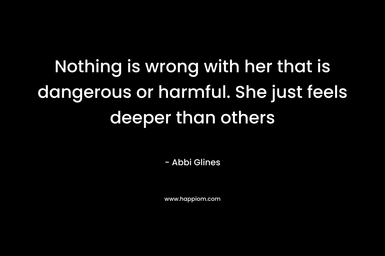 Nothing is wrong with her that is dangerous or harmful. She just feels deeper than others