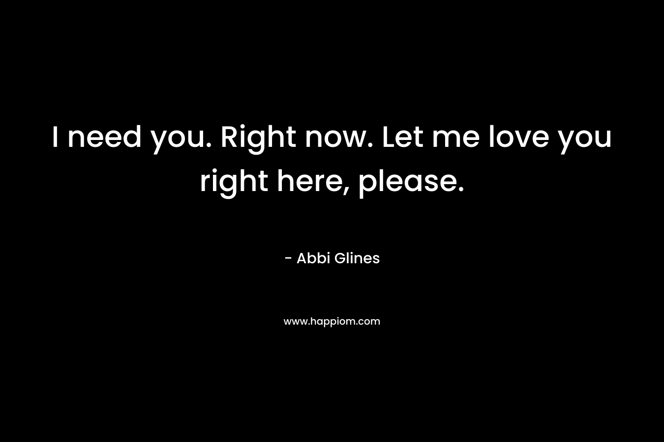 I need you. Right now. Let me love you right here, please. – Abbi Glines