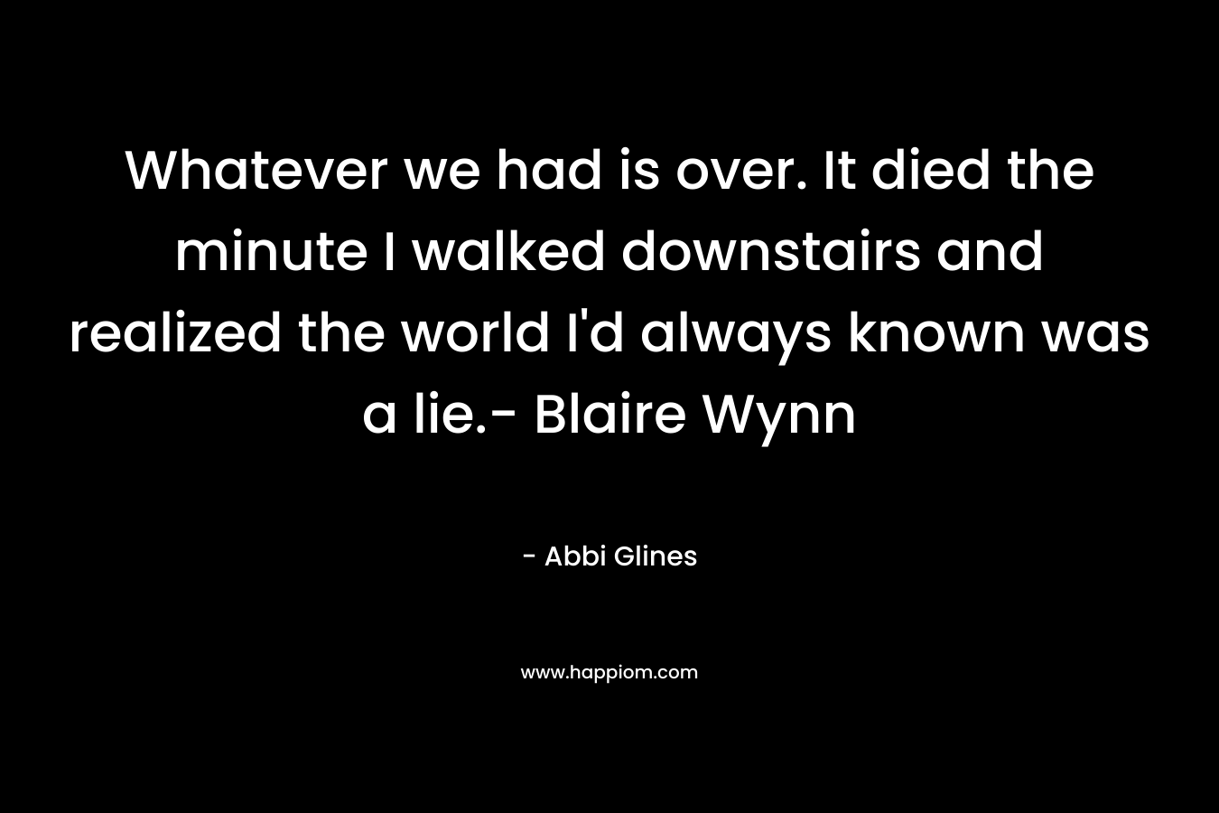 Whatever we had is over. It died the minute I walked downstairs and realized the world I’d always known was a lie.- Blaire Wynn – Abbi Glines