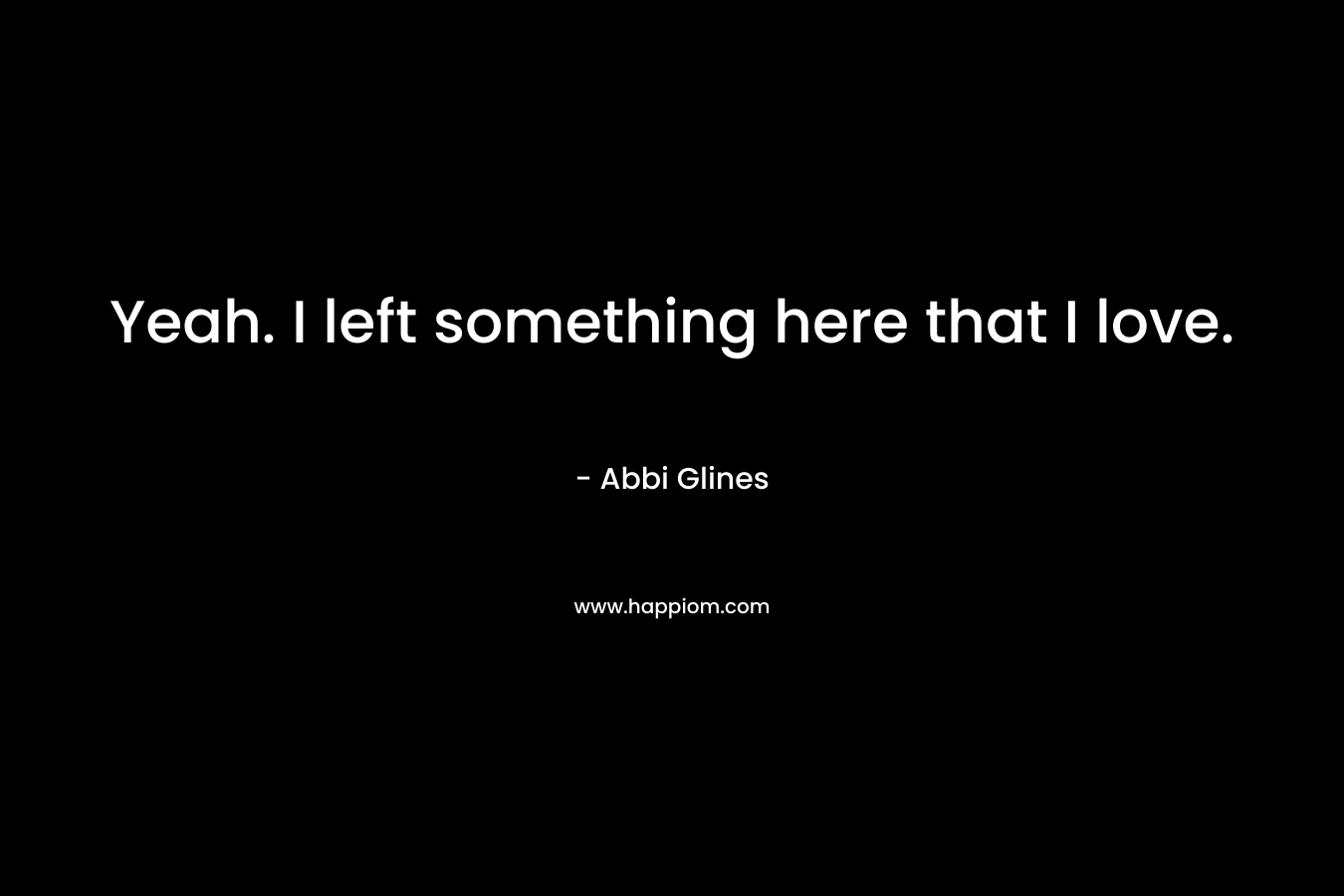 Yeah. I left something here that I love. – Abbi Glines