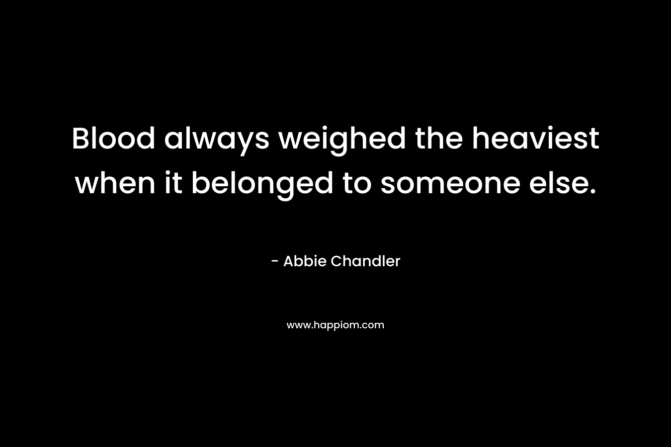 Blood always weighed the heaviest when it belonged to someone else. – Abbie Chandler