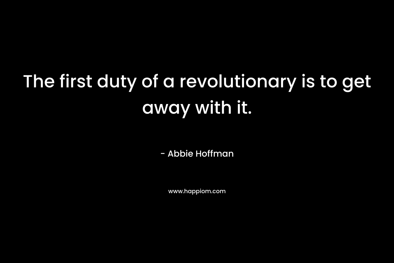 The first duty of a revolutionary is to get away with it. – Abbie Hoffman