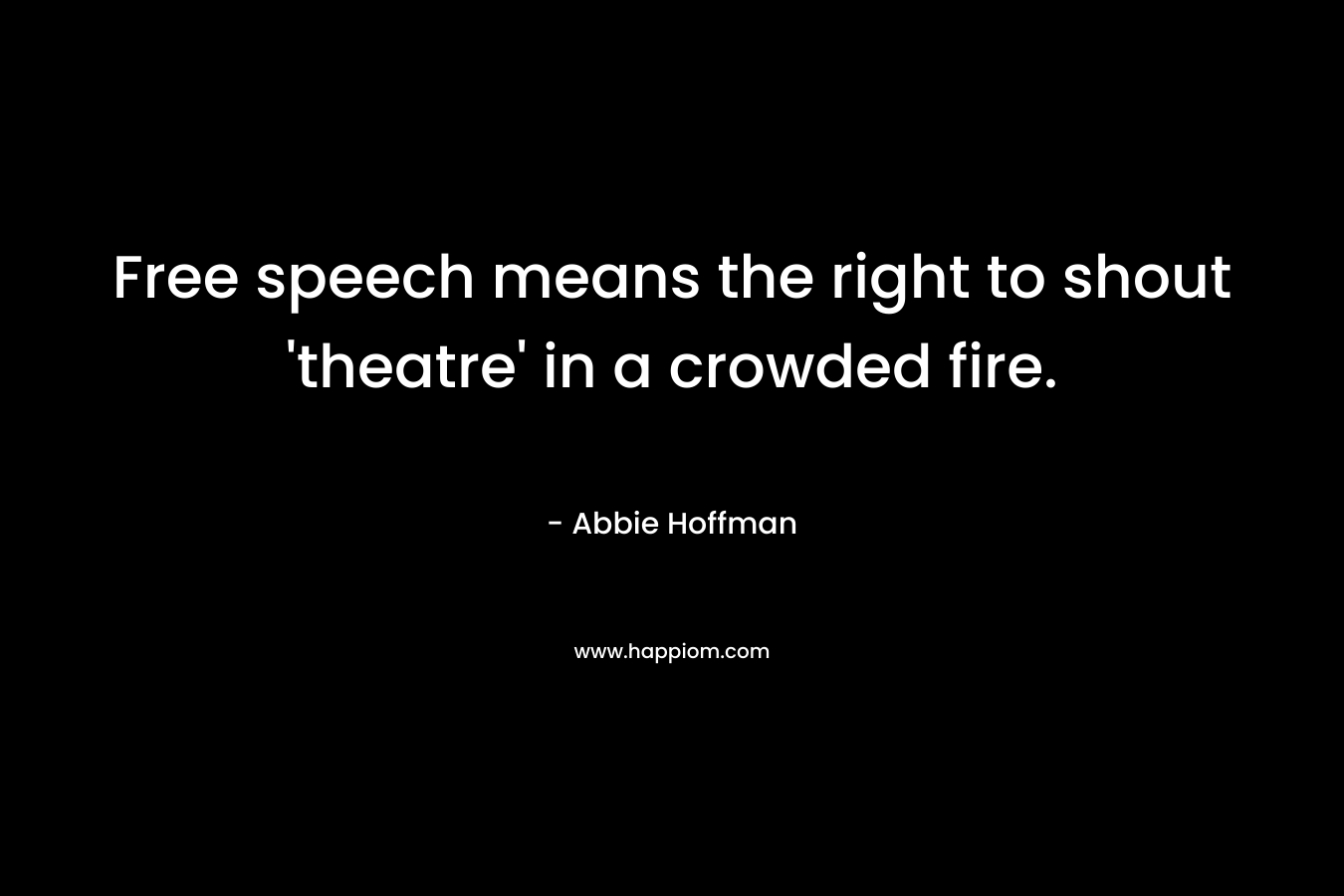 Free speech means the right to shout ‘theatre’ in a crowded fire. – Abbie Hoffman