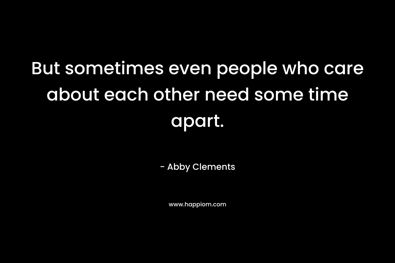 But sometimes even people who care about each other need some time apart. – Abby Clements
