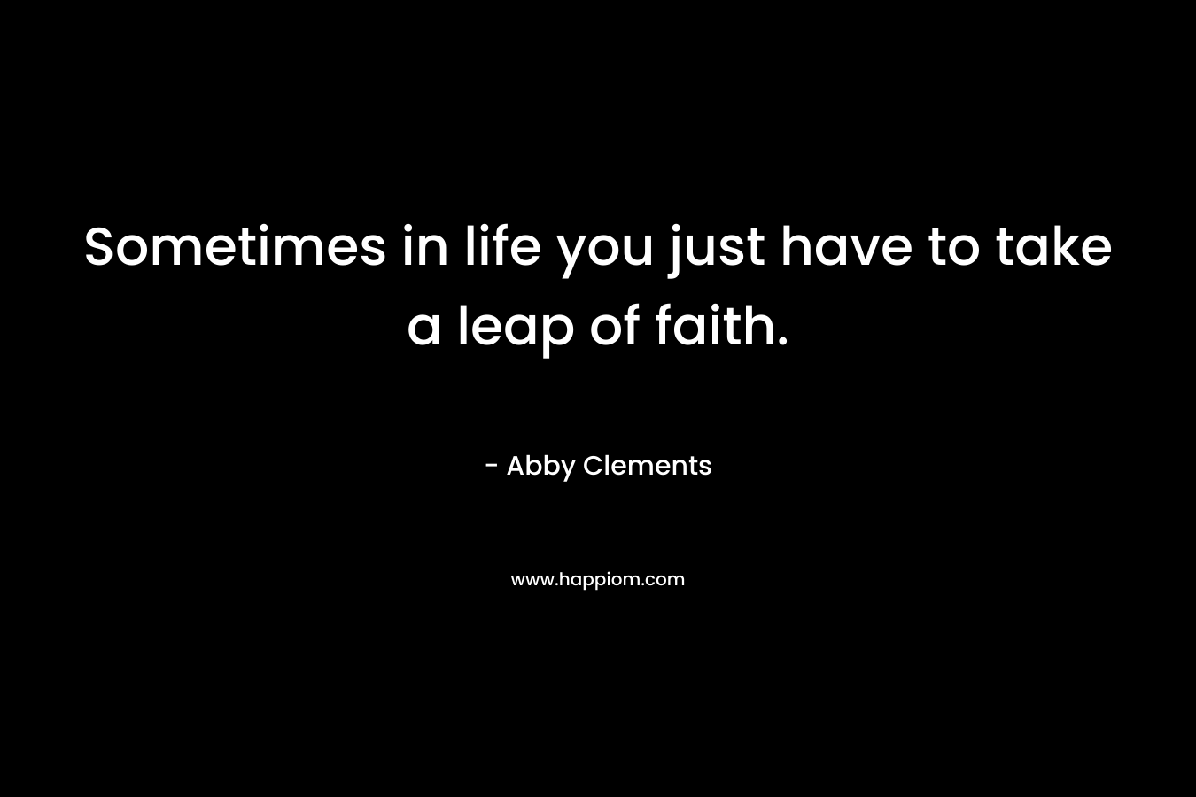 Sometimes in life you just have to take a leap of faith. – Abby Clements