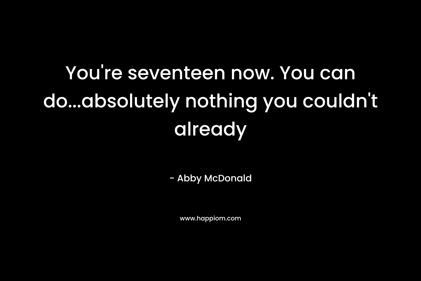 You’re seventeen now. You can do…absolutely nothing you couldn’t already – Abby McDonald