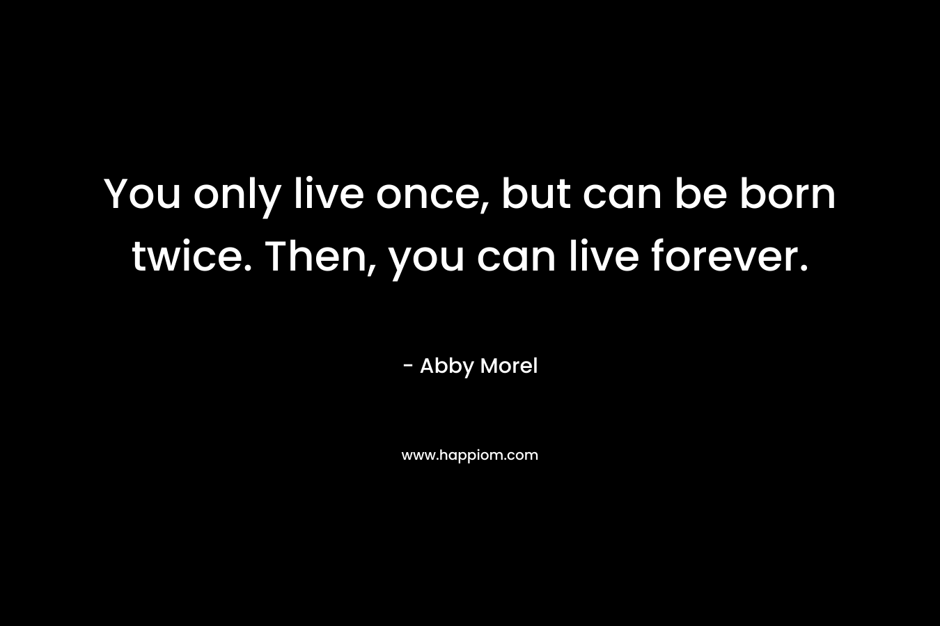 You only live once, but can be born twice. Then, you can live forever.