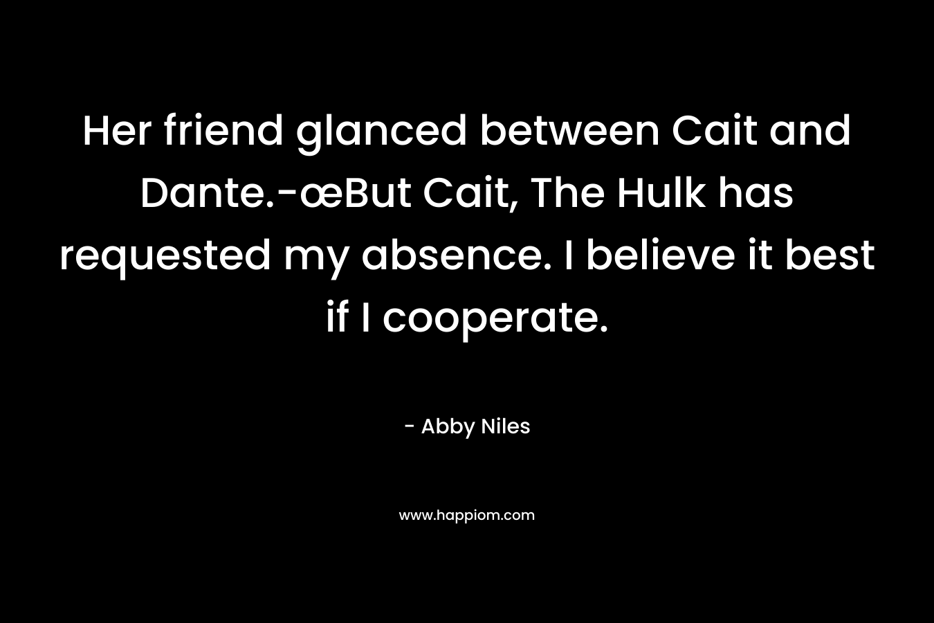 Her friend glanced between Cait and Dante.-œBut Cait, The Hulk has requested my absence. I believe it best if I cooperate. – Abby Niles