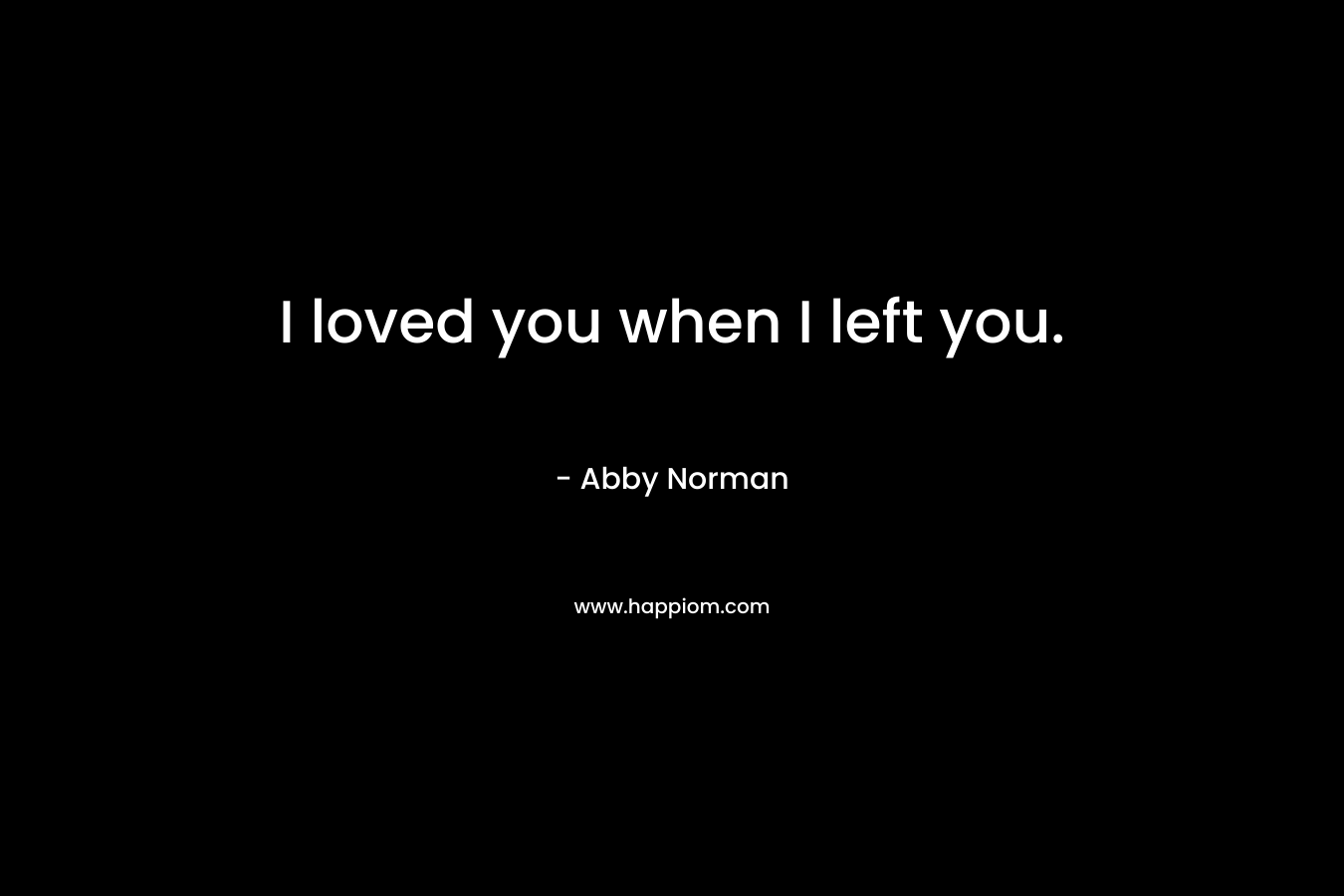 I loved you when I left you. – Abby Norman