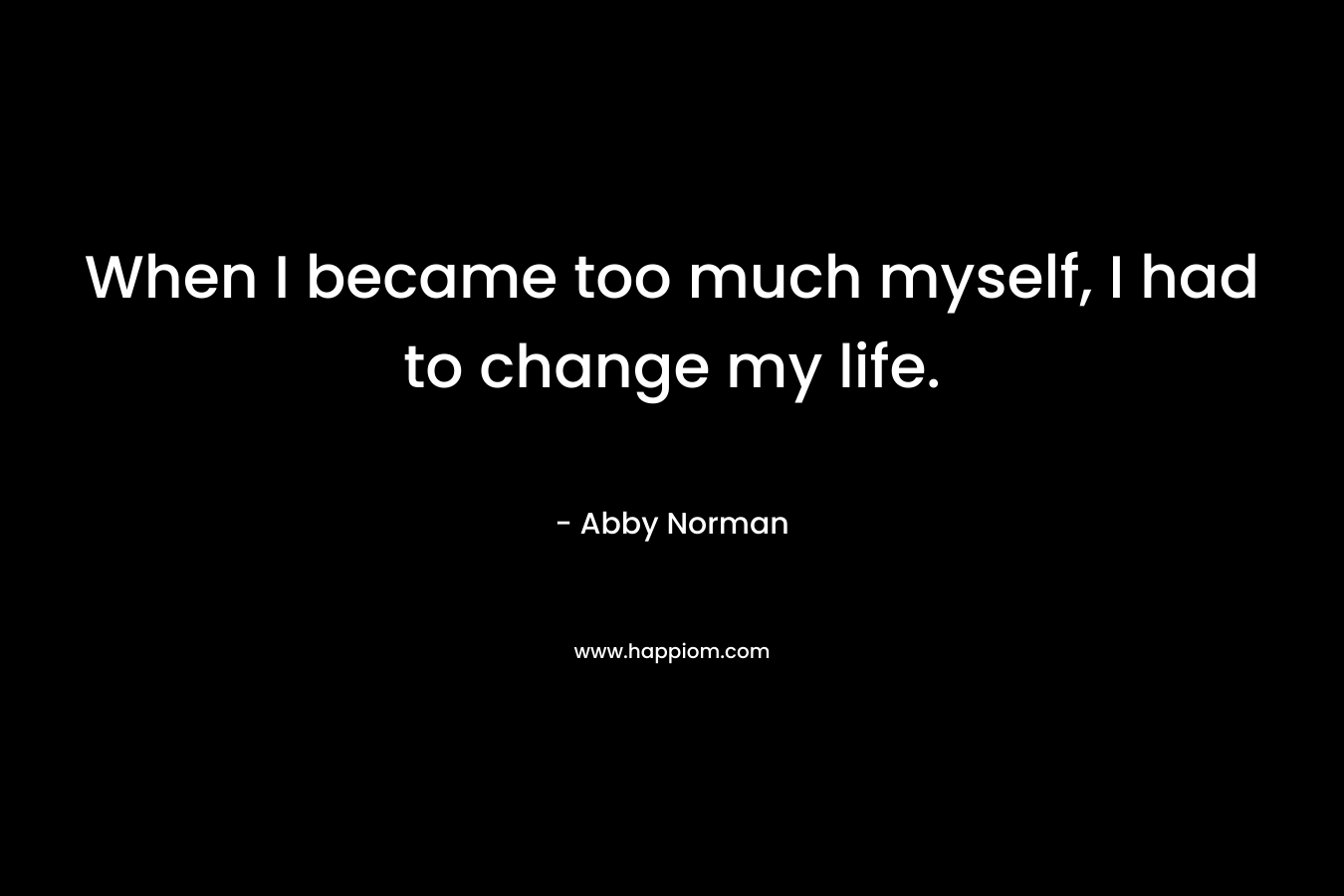 When I became too much myself, I had to change my life.