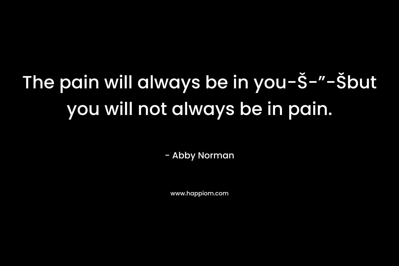 The pain will always be in you-Š-”-Šbut you will not always be in pain. – Abby Norman