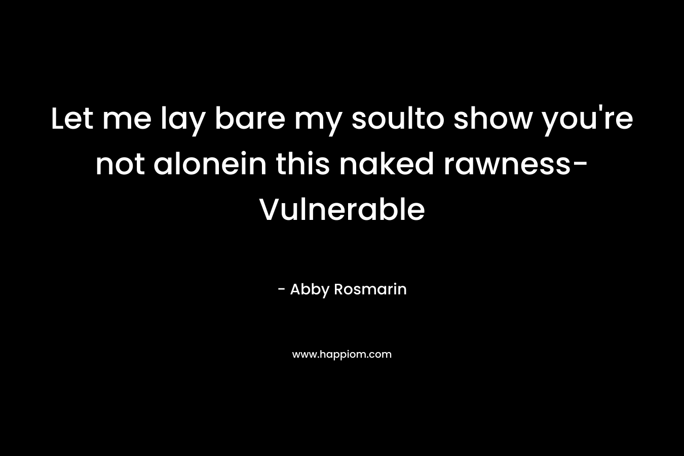 Let me lay bare my soulto show you’re not alonein this naked rawness- Vulnerable – Abby Rosmarin