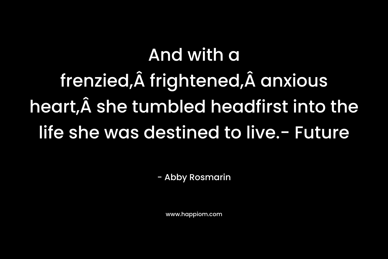 And with a frenzied,Â frightened,Â anxious heart,Â she tumbled headfirst into the life she was destined to live.- Future – Abby Rosmarin