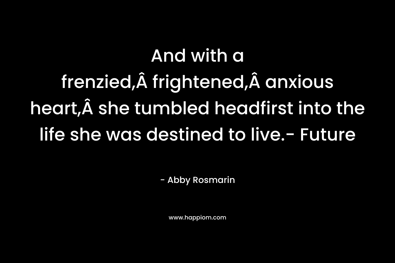 And with a frenzied,Â frightened,Â anxious heart,Â she tumbled headfirst into the life she was destined to live.- Future