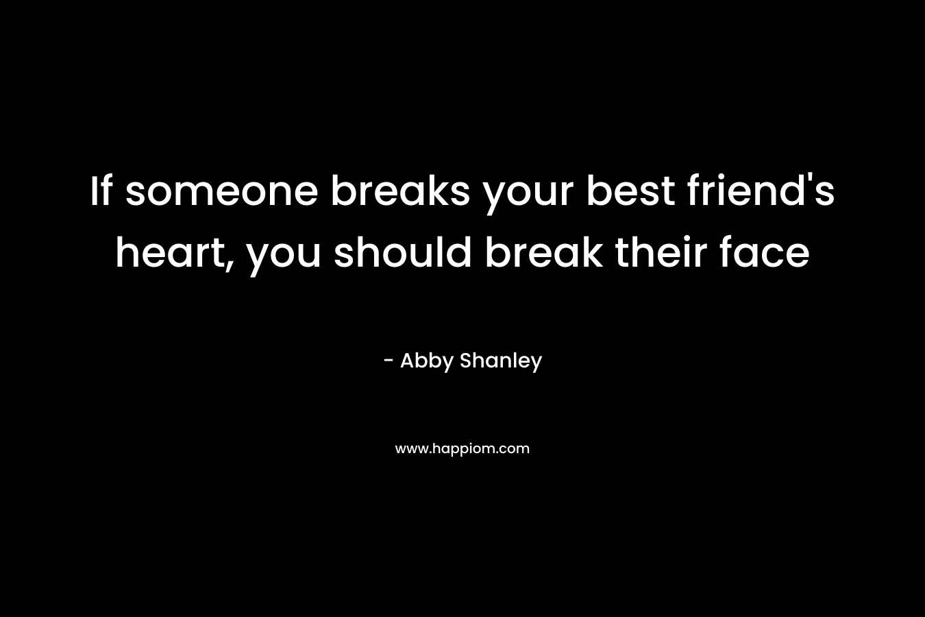 If someone breaks your best friend's heart, you should break their face